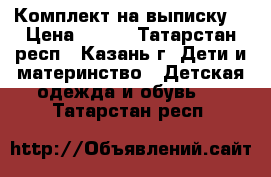 Комплект на выписку  › Цена ­ 600 - Татарстан респ., Казань г. Дети и материнство » Детская одежда и обувь   . Татарстан респ.